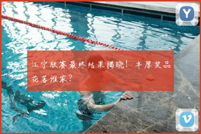 江宁联赛最终结果揭晓！丰厚奖品花落谁家？