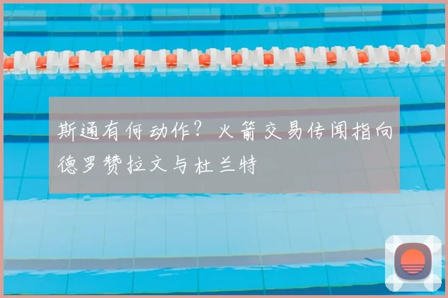 斯通有何动作？火箭交易传闻指向德罗赞拉文与杜兰特