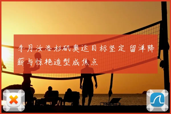李月汝洛杉矶奥运目标坚定 留洋降薪与惊艳造型成焦点