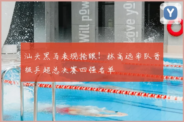 汕头黑马表现抢眼！林高远率队晋级乒超总决赛四强名单